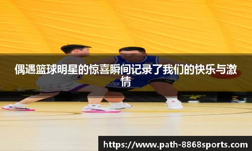 偶遇篮球明星的惊喜瞬间记录了我们的快乐与激情